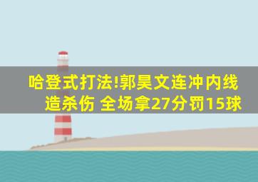 哈登式打法!郭昊文连冲内线造杀伤 全场拿27分罚15球